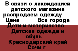 В связи с ликвидацией детского магазина распродаем одежду!!! › Цена ­ 500 - Все города Дети и материнство » Детская одежда и обувь   . Краснодарский край,Сочи г.